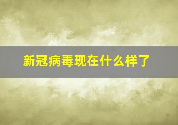 新冠病毒现在什么样了