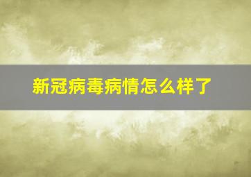 新冠病毒病情怎么样了