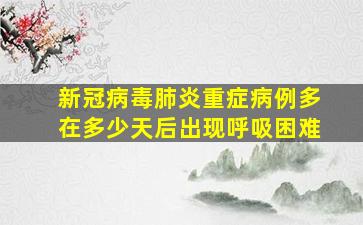 新冠病毒肺炎重症病例多在多少天后出现呼吸困难