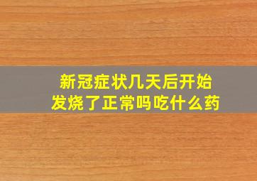 新冠症状几天后开始发烧了正常吗吃什么药