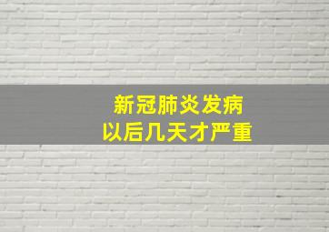 新冠肺炎发病以后几天才严重