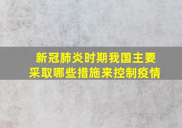 新冠肺炎时期我国主要采取哪些措施来控制疫情