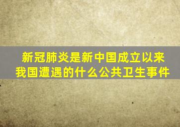 新冠肺炎是新中国成立以来我国遭遇的什么公共卫生事件