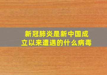 新冠肺炎是新中国成立以来遭遇的什么病毒