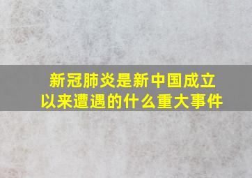 新冠肺炎是新中国成立以来遭遇的什么重大事件