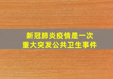 新冠肺炎疫情是一次重大突发公共卫生事件