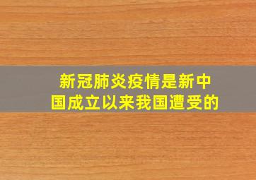 新冠肺炎疫情是新中国成立以来我国遭受的