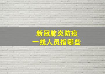 新冠肺炎防疫一线人员指哪些