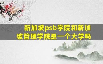 新加坡psb学院和新加坡管理学院是一个大学吗