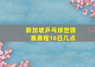 新加坡乒乓球世锦赛赛程16日几点