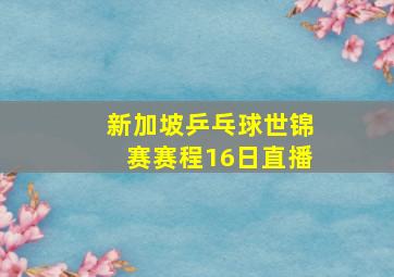 新加坡乒乓球世锦赛赛程16日直播