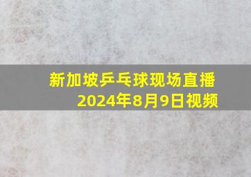 新加坡乒乓球现场直播2024年8月9日视频