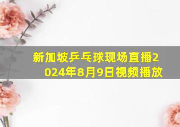 新加坡乒乓球现场直播2024年8月9日视频播放