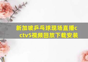 新加坡乒乓球现场直播cctv5视频回放下载安装