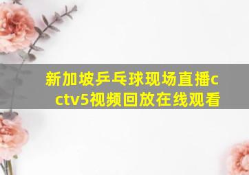 新加坡乒乓球现场直播cctv5视频回放在线观看