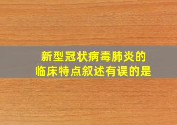 新型冠状病毒肺炎的临床特点叙述有误的是