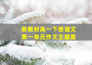 新教材高一下册语文第一单元作文主题是