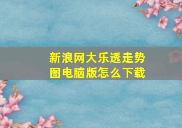 新浪网大乐透走势图电脑版怎么下载