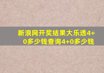 新浪网开奖结果大乐透4+0多少钱查询4+0多少钱