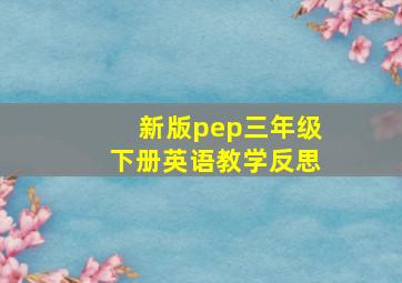 新版pep三年级下册英语教学反思