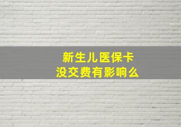 新生儿医保卡没交费有影响么