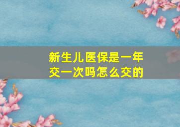 新生儿医保是一年交一次吗怎么交的