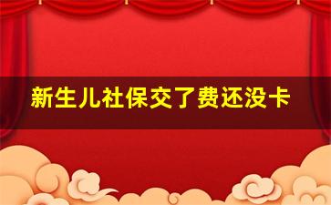 新生儿社保交了费还没卡