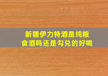 新疆伊力特酒是纯粮食酒吗还是勾兑的好喝