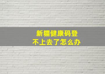 新疆健康码登不上去了怎么办