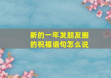 新的一年发朋友圈的祝福语句怎么说