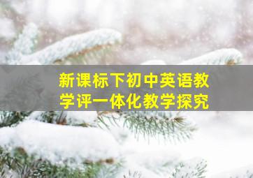 新课标下初中英语教学评一体化教学探究