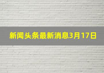 新闻头条最新消息3月17日