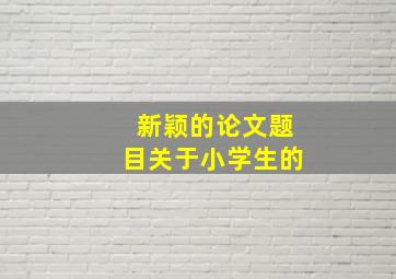 新颖的论文题目关于小学生的