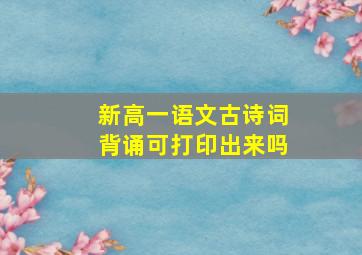 新高一语文古诗词背诵可打印出来吗