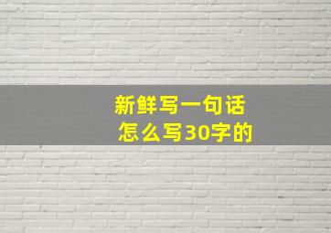 新鲜写一句话怎么写30字的