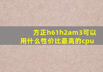 方正h61h2am3可以用什么性价比最高的cpu