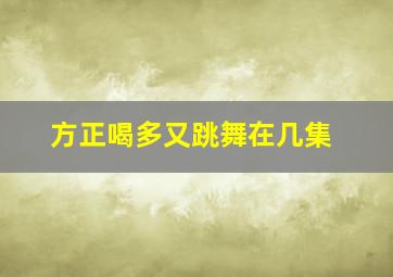 方正喝多又跳舞在几集