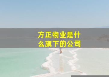 方正物业是什么旗下的公司