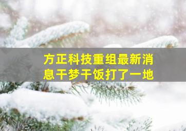 方正科技重组最新消息干梦干饭打了一地