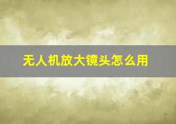 无人机放大镜头怎么用