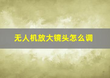 无人机放大镜头怎么调