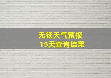 无钖天气预报15天查询结果