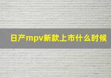 日产mpv新款上市什么时候