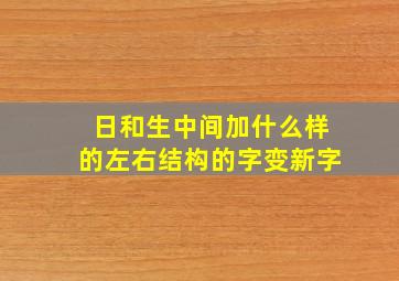 日和生中间加什么样的左右结构的字变新字