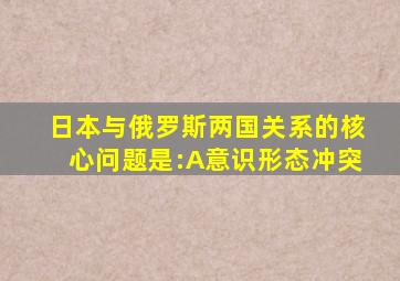 日本与俄罗斯两国关系的核心问题是:A意识形态冲突