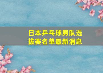 日本乒乓球男队选拔赛名单最新消息