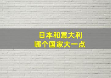 日本和意大利哪个国家大一点