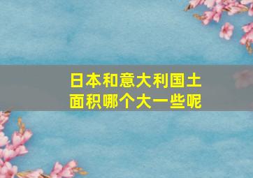 日本和意大利国土面积哪个大一些呢