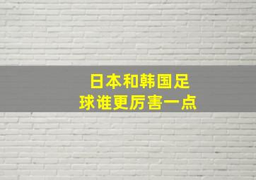 日本和韩国足球谁更厉害一点