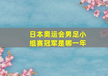 日本奥运会男足小组赛冠军是哪一年